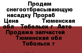 Продам снегоотбрасывающую насадку Прораб ST-56 › Цена ­ 8 500 - Тюменская обл., Тобольск г. Авто » Продажа запчастей   . Тюменская обл.,Тобольск г.